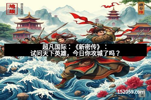 超凡国际:《新密传》:试问天下英雄,今日你攻城了吗?